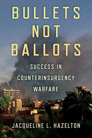 Bullets Not Ballots – Success in Counterinsurgency Warfare de Jacqueline L. Hazelton