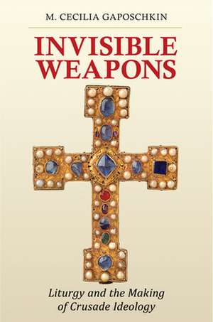 Invisible Weapons – Liturgy and the Making of Crusade Ideology de M. Cecilia Gaposchkin