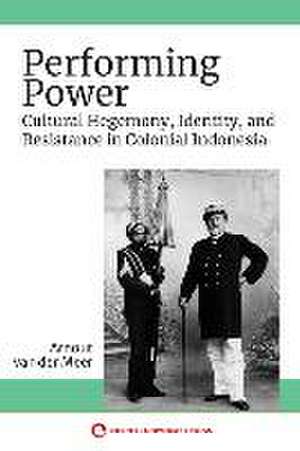 Performing Power – Cultural Hegemony, Identity, and Resistance in Colonial Indonesia de Arnout Van Der Meer