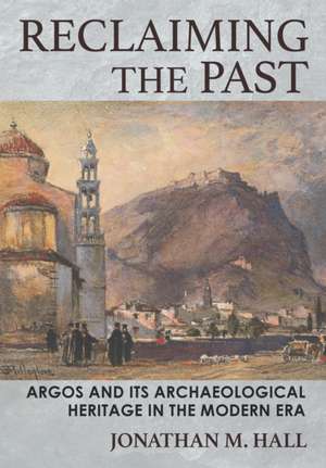 Reclaiming the Past – Argos and Its Archaeological Heritage in the Modern Era de Jonathan M. Hall