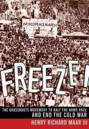 Freeze! – The Grassroots Movement to Halt the Arms Race and End the Cold War de Iii Maar