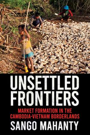 Unsettled Frontiers – Market Formation in the Cambodia–Vietnam Borderlands de Sango Mahanty