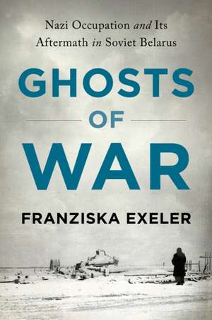 Ghosts of War – Nazi Occupation and Its Aftermath in Soviet Belarus de Franziska Exeler