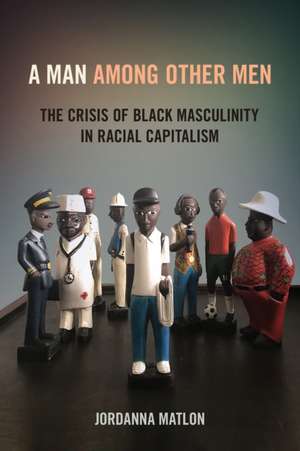 A Man among Other Men – The Crisis of Black Masculinity in Racial Capitalism de Jordanna C. Matlon