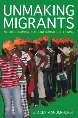 Unmaking Migrants – Nigeria`s Campaign to End Human Trafficking de Stacey Vanderhurst