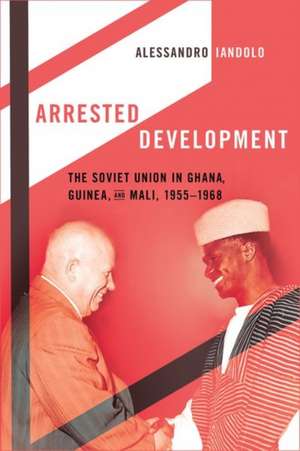 Arrested Development – The Soviet Union in Ghana, Guinea, and Mali, 1955–1968 de Alessandro Iandolo