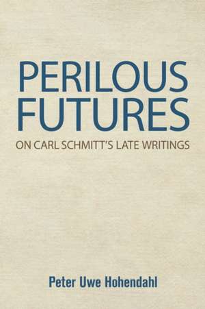 Perilous Futures – On Carl Schmitt`s Late Writings de Peter-Uwe Hohendahl