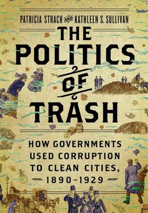 The Politics of Trash – How Governments Used Corruption to Clean Cities, 1890–1929 de Patricia Strach