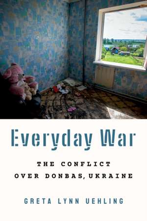 Everyday War – The Conflict over Donbas, Ukraine de Greta Lynn Uehling