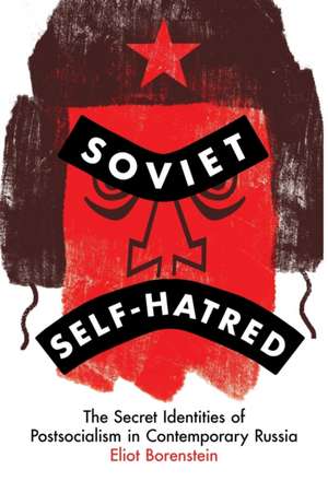 Soviet Self–Hatred – The Secret Identities of Postsocialism in Contemporary Russia de Eliot Borenstein