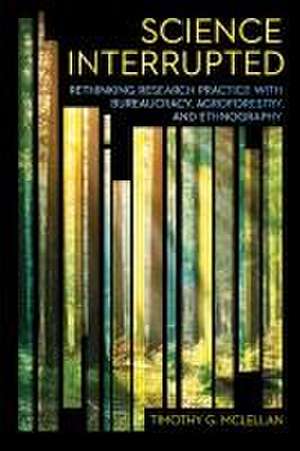 Science Interrupted – Rethinking Research Practice with Bureaucracy, Agroforestry, and Ethnography de Timothy G. Mclellan