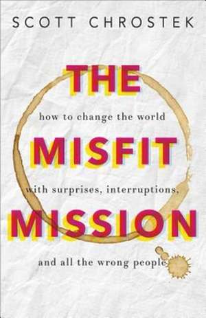 The Misfit Mission: How to Change the World with Surprises, Interruptions, and All the Wrong People de Scott Chrostek