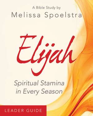 Elijah - Women's Bible Study Leader Guide de Melissa Spoelstra