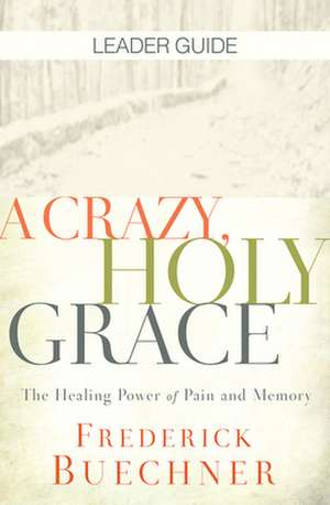 Crazy, Holy Grace Leader Guide: The Healing Power of Pain and Memory de Frederick Buechner