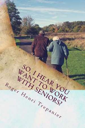 So, I Hear You Want to Work with Seniors? de Roger Henri Trepanier