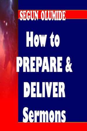 How to Prepare and Deliver a Sermon de Pst Segun Olumide