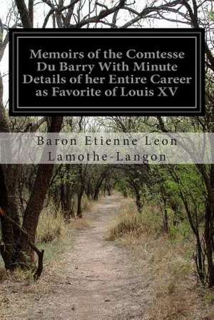 Memoirs of the Comtesse Du Barry with Minute Details of Her Entire Career as Favorite of Louis XV de Baron Etienne Leon Lamothe-Langon