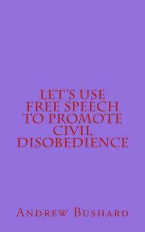 Let's Use Free Speech to Promote Civil Disobedience de Andrew Bushard