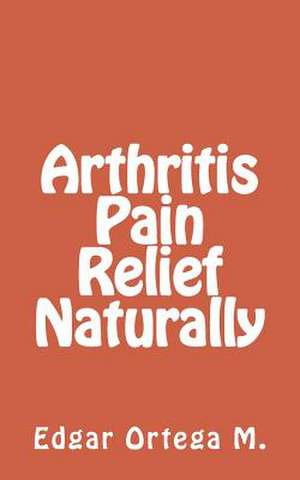 Arthritis Pain Relief Naturally de Edgar Ortega M