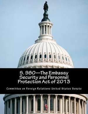 S. 980-The Embassy Security and Personnel Protection Act of 2013 de Committee on Foreign Relations United St