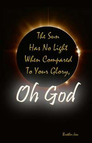 The Sun Has No Light When Compared to Your Glory, Oh God de Brother Jon