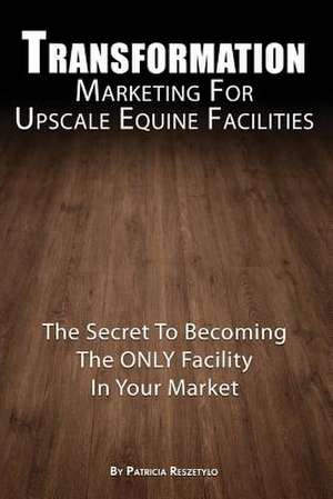 Transformation Marketing for Upscaleequine Facilities de Patricia L. Reszetylo