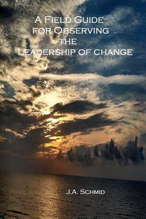 A Field Guide for Observing the Leadership of Change de J. A. Schmid