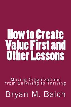 How to Create Value First and Other Lessons de Bryan M. Balch