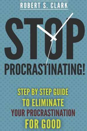 Stop Procrastinating! de Robert S. Clark