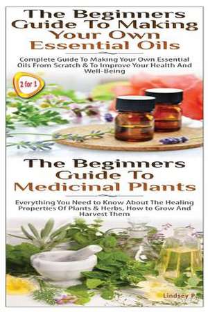 The Beginners Guide to Making Your Own Essential Oils & the Beginners Guide to Medicinal Plants de Lindsey P