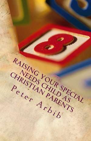 Raising Your Special Needs Child as Christian Parents de MR Peter L. Arbib