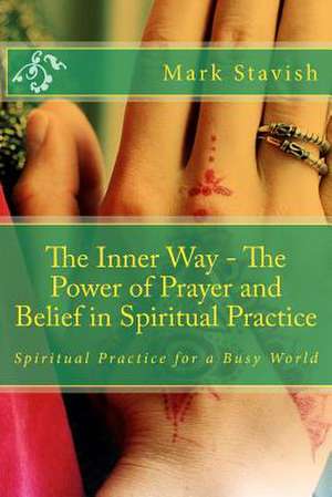 The Inner Way - The Power of Prayer and Belief in Spiritual Practice de Mark Stavish