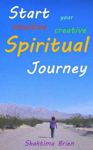 Start Your Intuitive Creative Spiritual Journey de Shaktima Brien