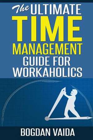 The Ultimate Time Management Guide for Workaholics de Bogdan Vaida