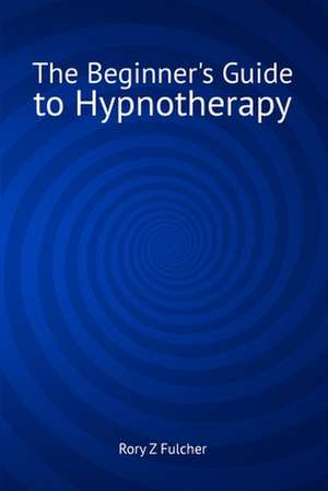 The Beginner's Guide to Hypnotherapy de Rory Z. Fulcher