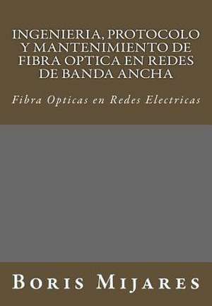 Ingenieria, Protocolo y Mantenimiento de Fibra Optica En Redes de Banda Ancha de B. Boris M. Mijares M.