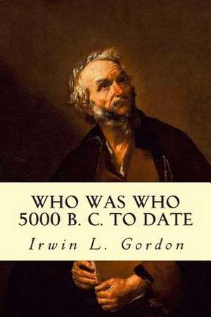 Who Was Who 5000 B. C. to Date de Irwin L. Gordon