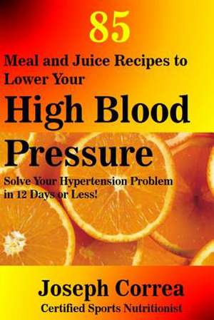 85 Meal and Juice Recipes to Lower Your High Blood Pressure de Correa (Certified Sports Nutritionist)