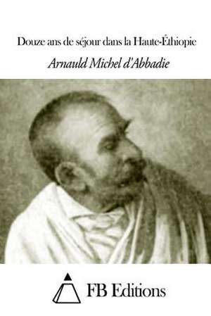 Douze ANS de Sejour Dans La Haute-Ethiopie de Arnaud Michel D' Abbadie