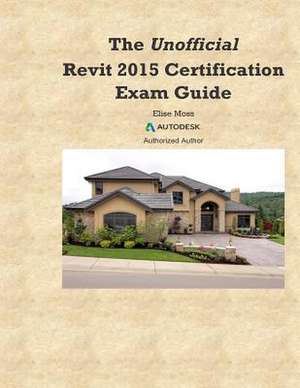 The Unofficial Revit2015 Certification Guide de Elise Moss