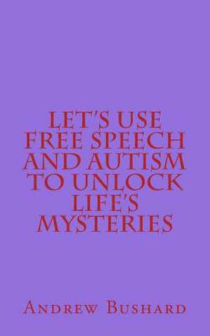 Let's Use Free Speech and Autism to Unlock Life's Mysteries de Andrew Bushard