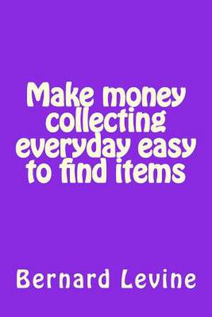 Make Money Collecting Everyday Easy to Find Items de Bernard Levine