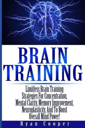 Brain Training - Limitless Brain Training Strategies for Concentration, Mental Clarity, Memory Improvement, Neuroplasticity, and to Boost Overall Mind de Ryan Cooper