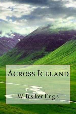 Across Iceland de W. Bisiker F. R. G. S.