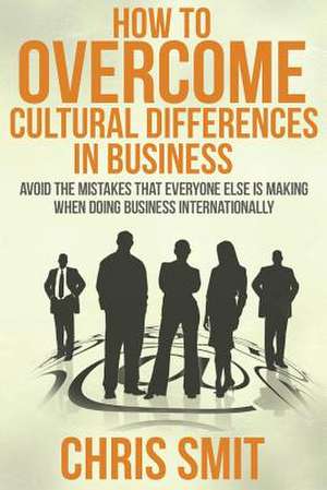 How to Overcome Cultural Differences in Business de Chris Smit M. S.