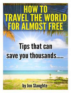 How to Travel the World for Almost Free - Tips That Can Save You Thousands de Jon Slaughte