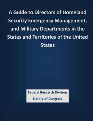 A Guide to Directors of Homeland Security Emergency Management, and Military Departments in the States and Territories of the United States de Federal Research Division Library of Con