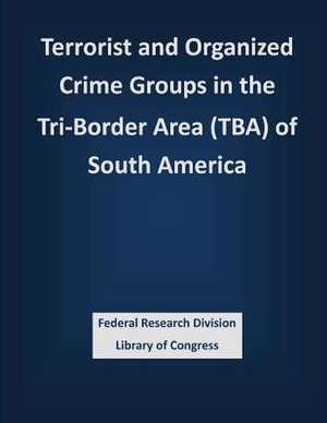 Terrorist and Organized Crime Groups in the Tri-Border Area (TBA) of South America de Federal Research Division Library of Con