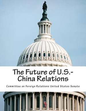 The Future of U.S.-China Relations de Committee on Foreign Relations United St