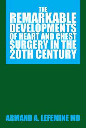 The Remarkable Developments of Heart and Chest Surgery in the 20th Century de Armand A. Lefemine MD